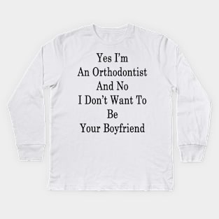 Yes I'm An Orthodontist And No I Don't Want To Be Your Boyfriend Kids Long Sleeve T-Shirt